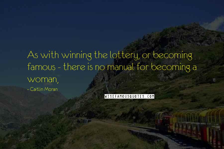 Caitlin Moran Quotes: As with winning the lottery, or becoming famous - there is no manual for becoming a woman,
