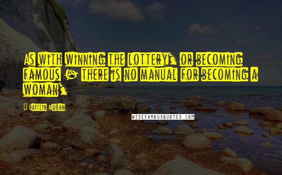 Caitlin Moran Quotes: As with winning the lottery, or becoming famous - there is no manual for becoming a woman,