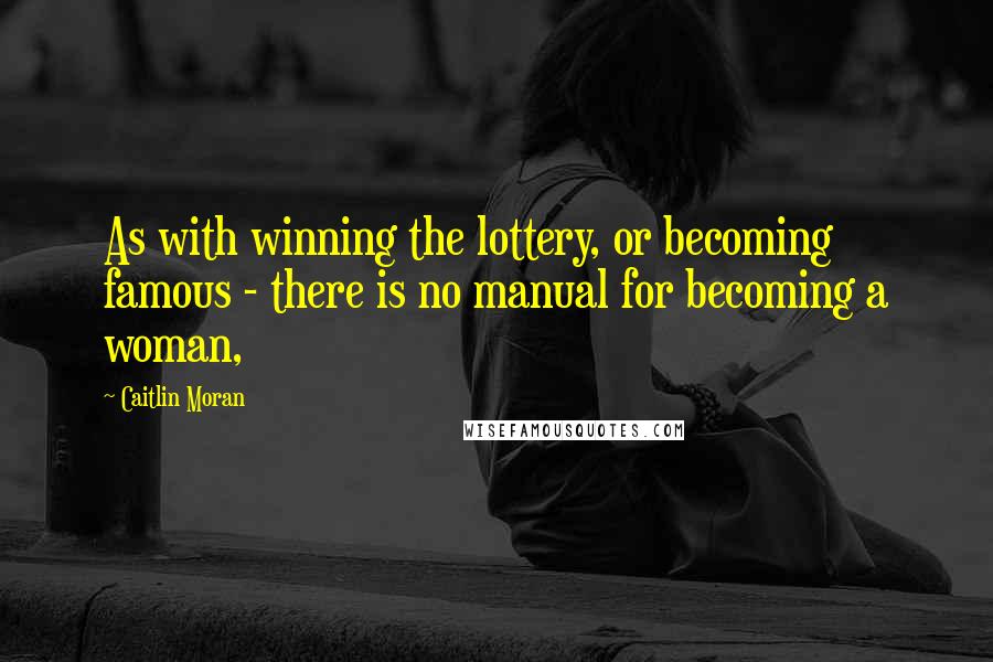 Caitlin Moran Quotes: As with winning the lottery, or becoming famous - there is no manual for becoming a woman,