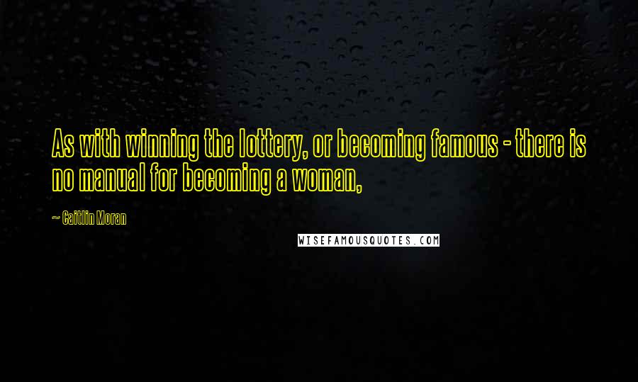 Caitlin Moran Quotes: As with winning the lottery, or becoming famous - there is no manual for becoming a woman,