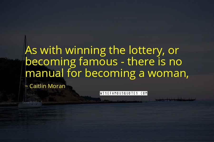 Caitlin Moran Quotes: As with winning the lottery, or becoming famous - there is no manual for becoming a woman,
