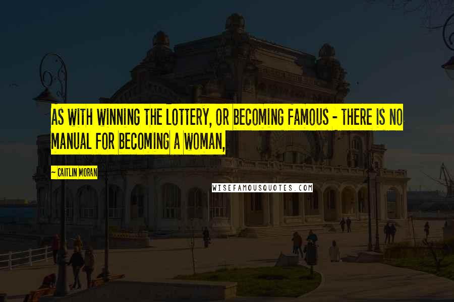 Caitlin Moran Quotes: As with winning the lottery, or becoming famous - there is no manual for becoming a woman,