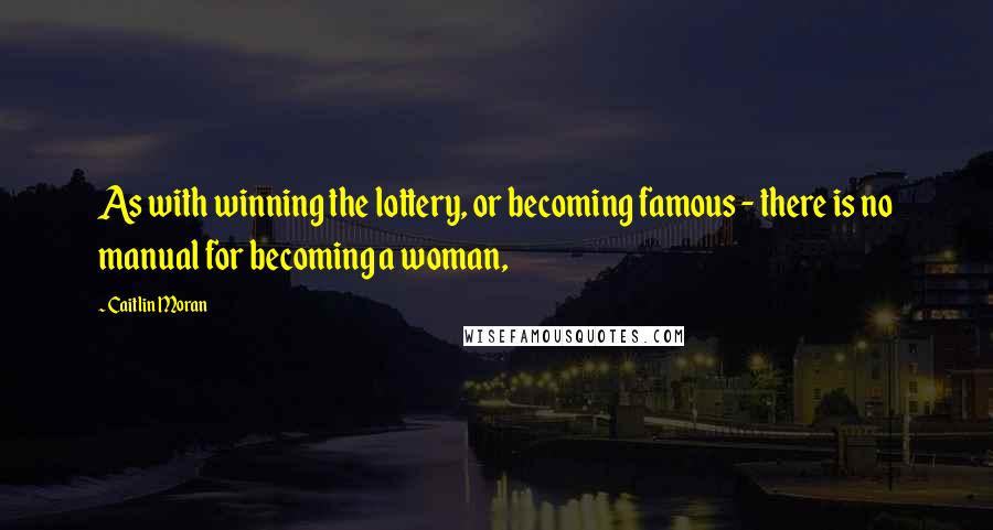 Caitlin Moran Quotes: As with winning the lottery, or becoming famous - there is no manual for becoming a woman,