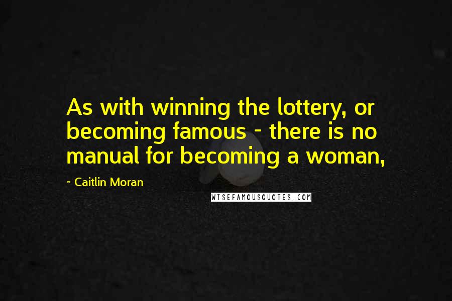 Caitlin Moran Quotes: As with winning the lottery, or becoming famous - there is no manual for becoming a woman,