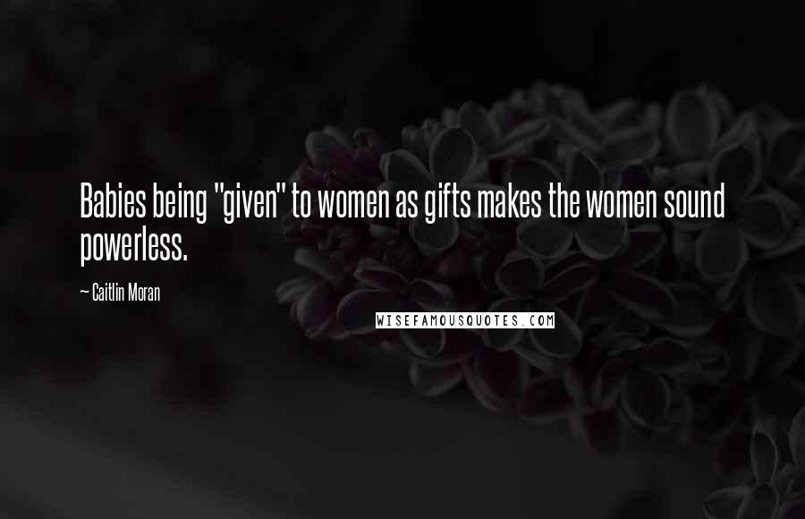 Caitlin Moran Quotes: Babies being "given" to women as gifts makes the women sound powerless.