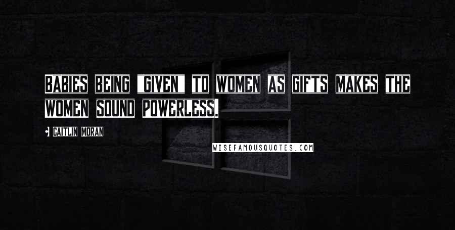 Caitlin Moran Quotes: Babies being "given" to women as gifts makes the women sound powerless.