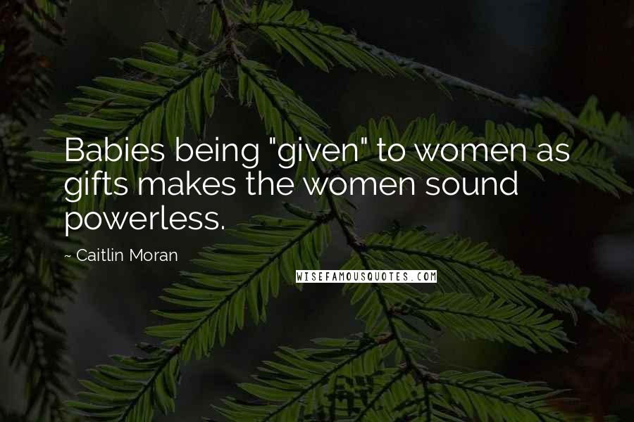 Caitlin Moran Quotes: Babies being "given" to women as gifts makes the women sound powerless.