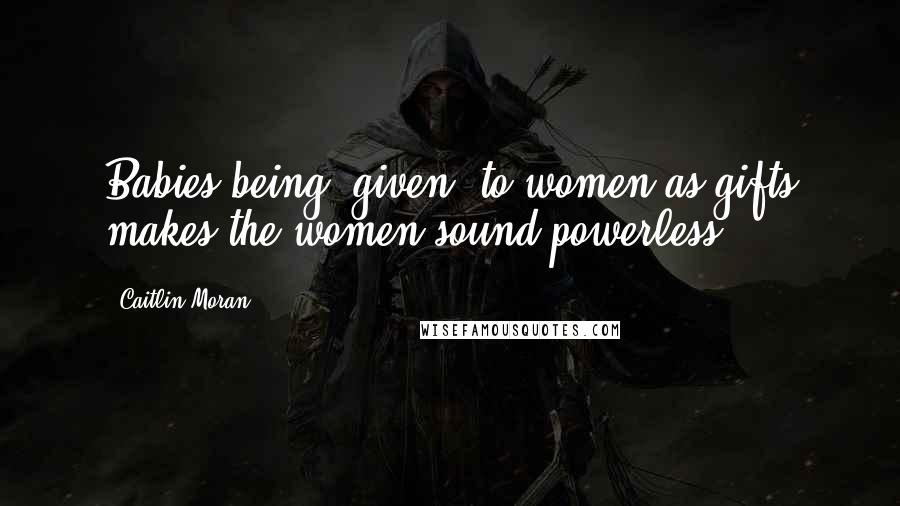 Caitlin Moran Quotes: Babies being "given" to women as gifts makes the women sound powerless.