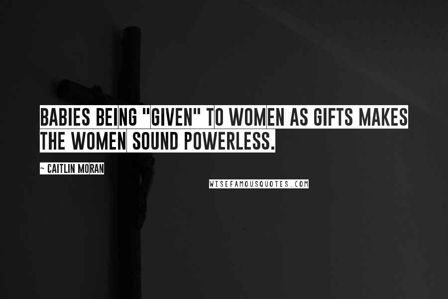 Caitlin Moran Quotes: Babies being "given" to women as gifts makes the women sound powerless.