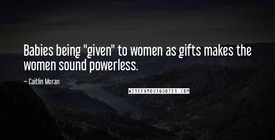 Caitlin Moran Quotes: Babies being "given" to women as gifts makes the women sound powerless.