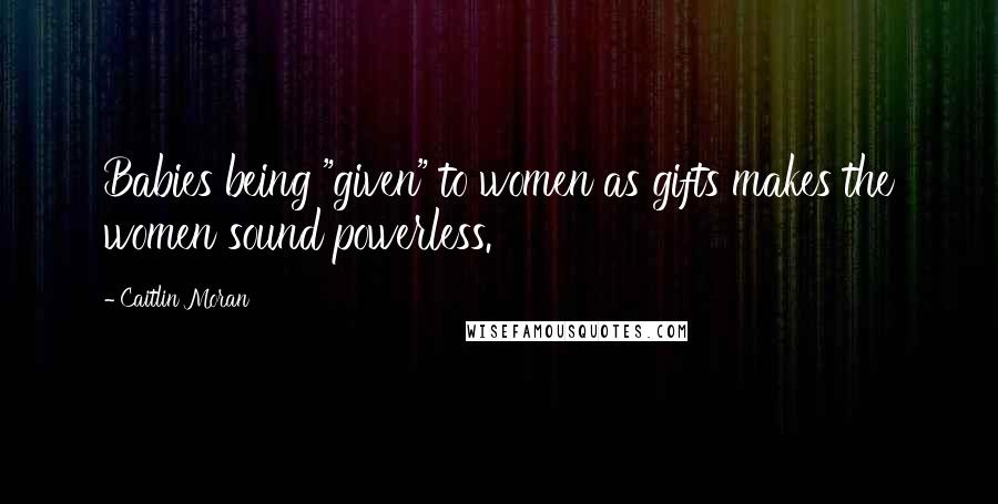 Caitlin Moran Quotes: Babies being "given" to women as gifts makes the women sound powerless.