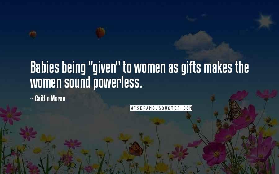 Caitlin Moran Quotes: Babies being "given" to women as gifts makes the women sound powerless.