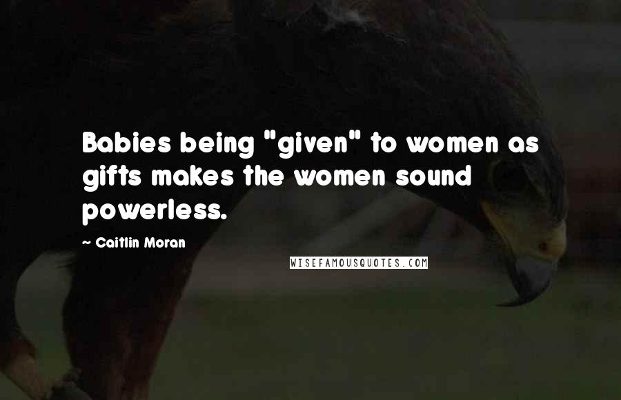 Caitlin Moran Quotes: Babies being "given" to women as gifts makes the women sound powerless.