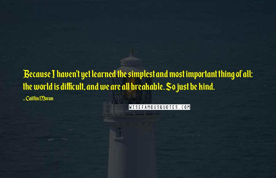 Caitlin Moran Quotes: Because I haven't yet learned the simplest and most important thing of all: the world is difficult, and we are all breakable. So just be kind.