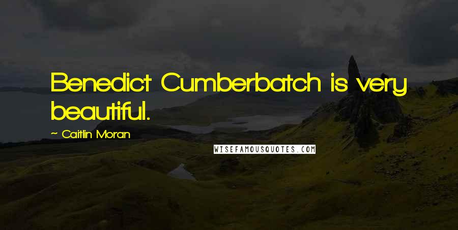 Caitlin Moran Quotes: Benedict Cumberbatch is very beautiful.