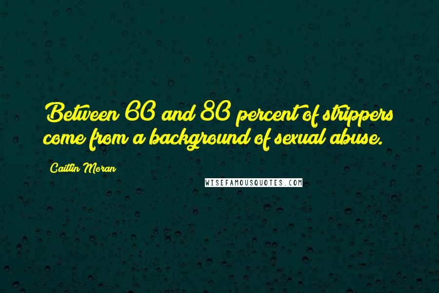 Caitlin Moran Quotes: Between 60 and 80 percent of strippers come from a background of sexual abuse.