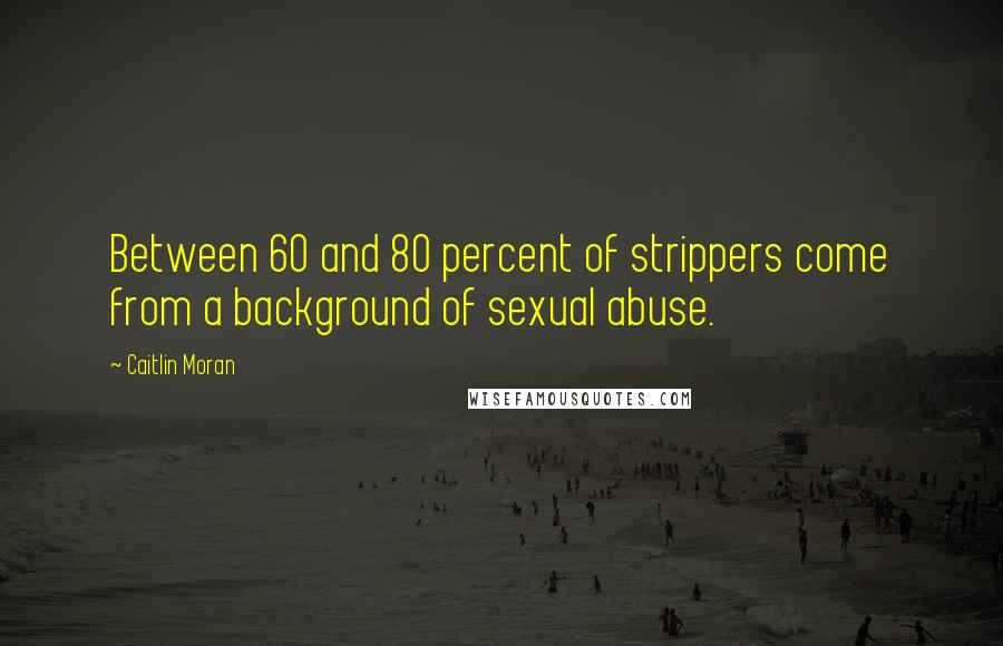 Caitlin Moran Quotes: Between 60 and 80 percent of strippers come from a background of sexual abuse.