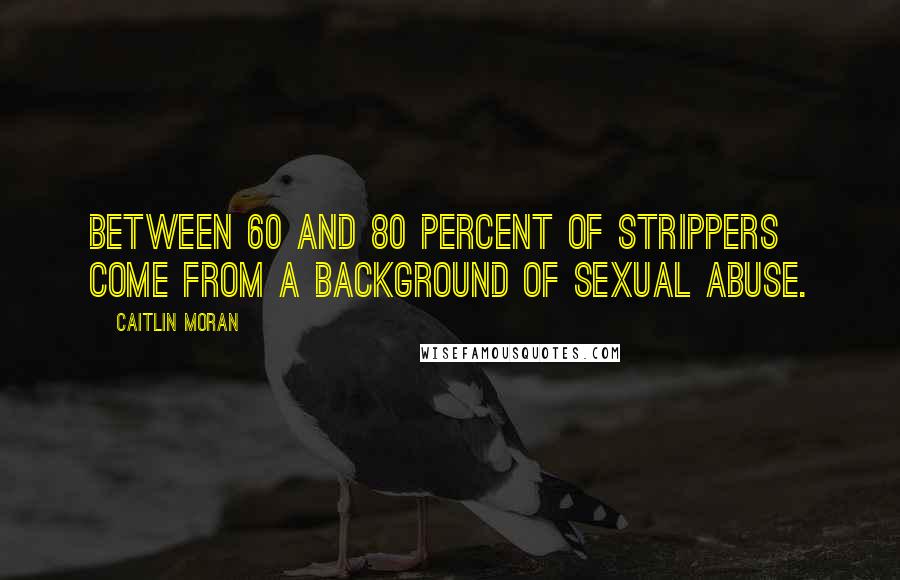 Caitlin Moran Quotes: Between 60 and 80 percent of strippers come from a background of sexual abuse.