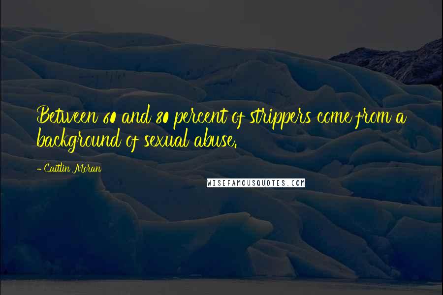 Caitlin Moran Quotes: Between 60 and 80 percent of strippers come from a background of sexual abuse.