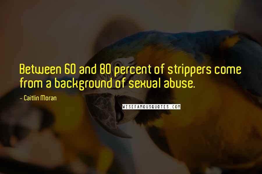 Caitlin Moran Quotes: Between 60 and 80 percent of strippers come from a background of sexual abuse.