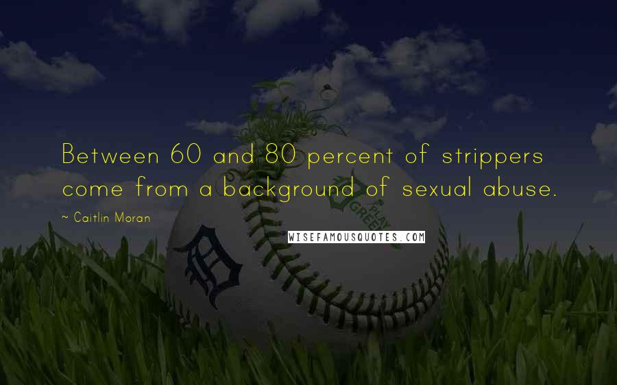 Caitlin Moran Quotes: Between 60 and 80 percent of strippers come from a background of sexual abuse.