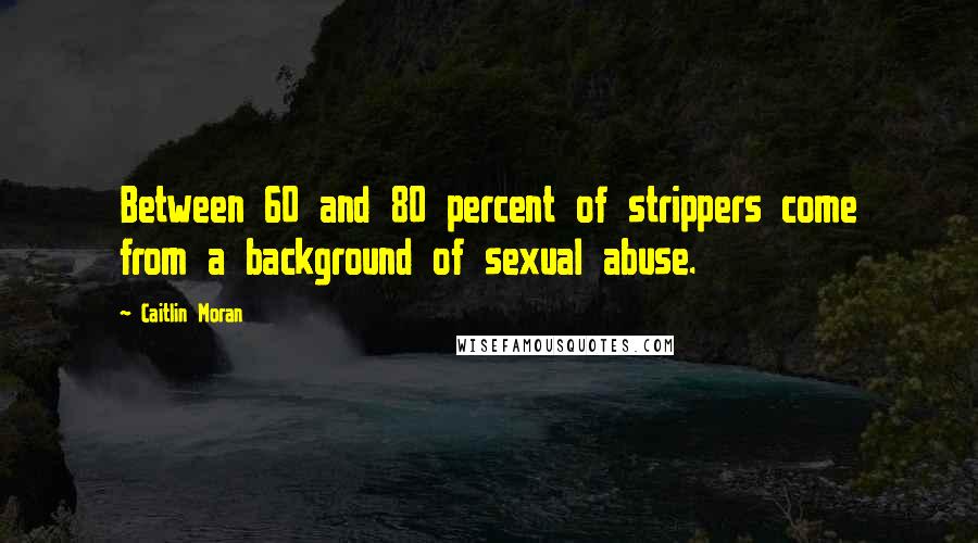 Caitlin Moran Quotes: Between 60 and 80 percent of strippers come from a background of sexual abuse.