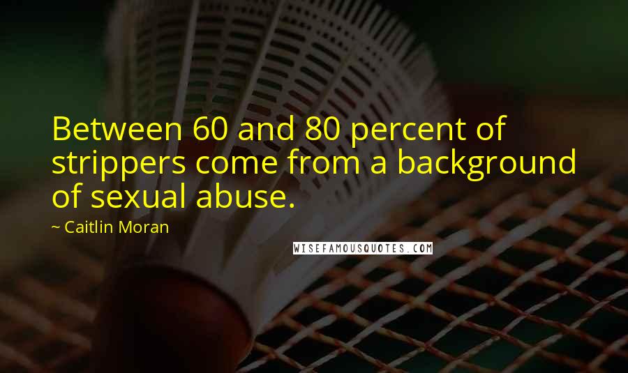 Caitlin Moran Quotes: Between 60 and 80 percent of strippers come from a background of sexual abuse.