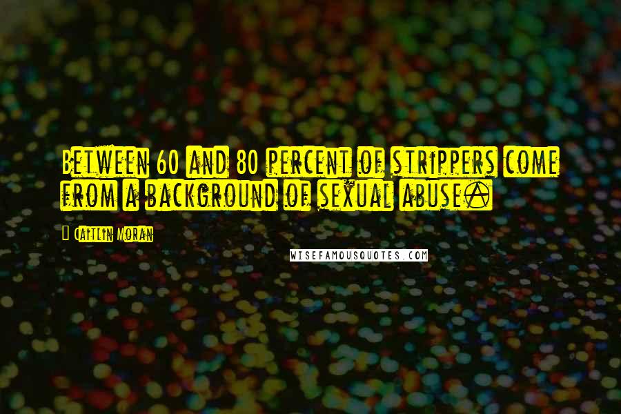 Caitlin Moran Quotes: Between 60 and 80 percent of strippers come from a background of sexual abuse.