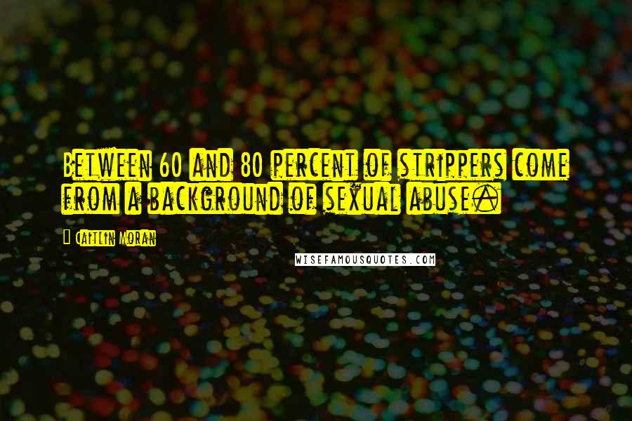 Caitlin Moran Quotes: Between 60 and 80 percent of strippers come from a background of sexual abuse.