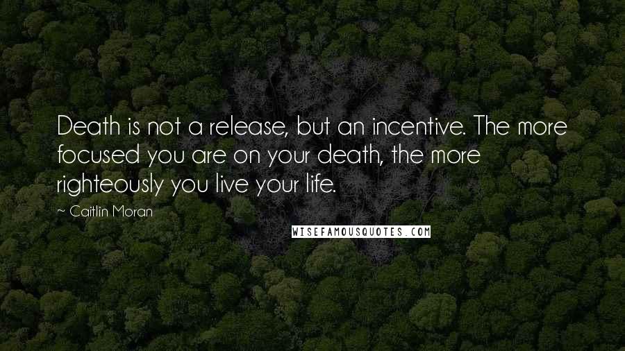 Caitlin Moran Quotes: Death is not a release, but an incentive. The more focused you are on your death, the more righteously you live your life.