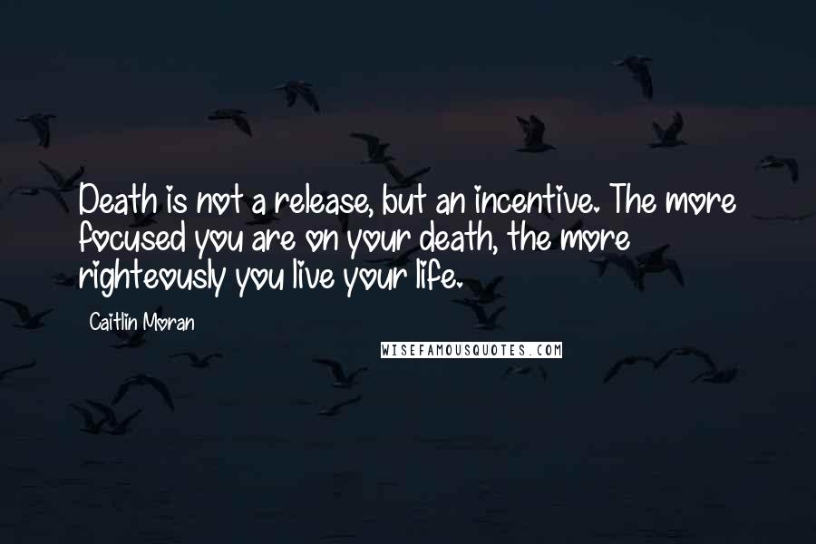 Caitlin Moran Quotes: Death is not a release, but an incentive. The more focused you are on your death, the more righteously you live your life.