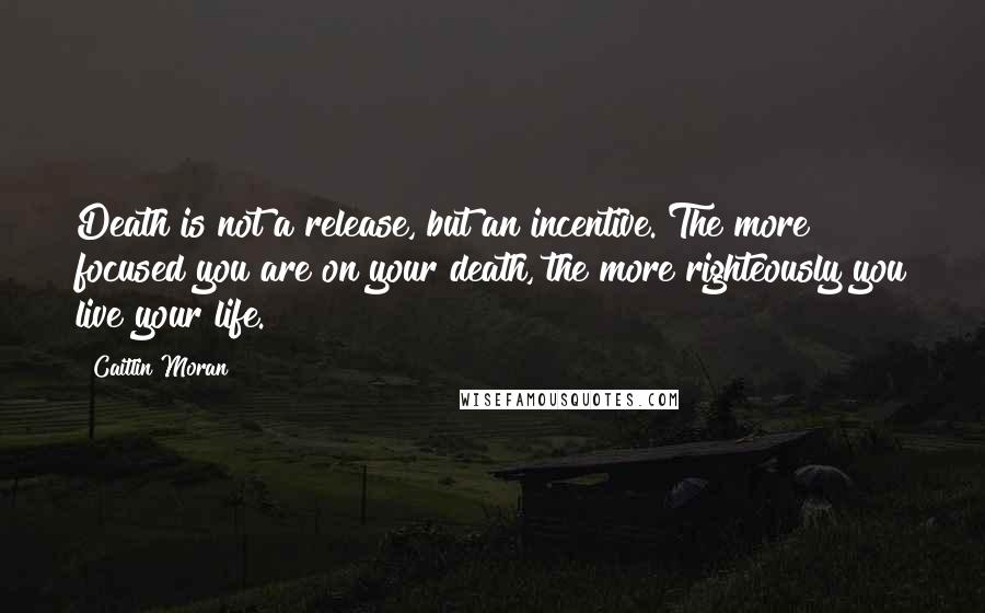 Caitlin Moran Quotes: Death is not a release, but an incentive. The more focused you are on your death, the more righteously you live your life.