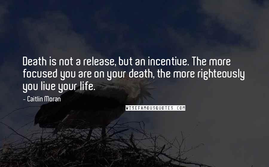 Caitlin Moran Quotes: Death is not a release, but an incentive. The more focused you are on your death, the more righteously you live your life.