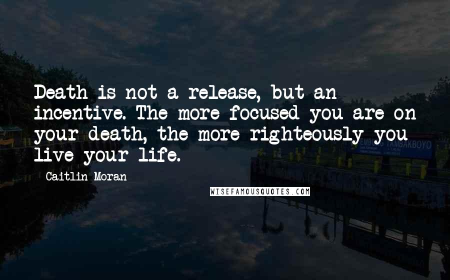 Caitlin Moran Quotes: Death is not a release, but an incentive. The more focused you are on your death, the more righteously you live your life.