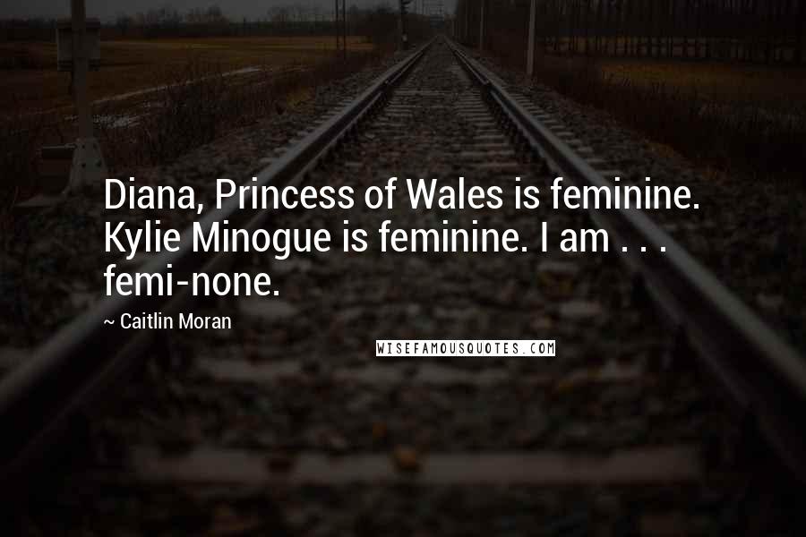 Caitlin Moran Quotes: Diana, Princess of Wales is feminine. Kylie Minogue is feminine. I am . . . femi-none.