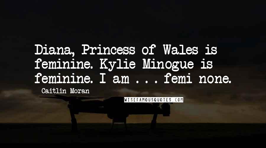 Caitlin Moran Quotes: Diana, Princess of Wales is feminine. Kylie Minogue is feminine. I am . . . femi-none.