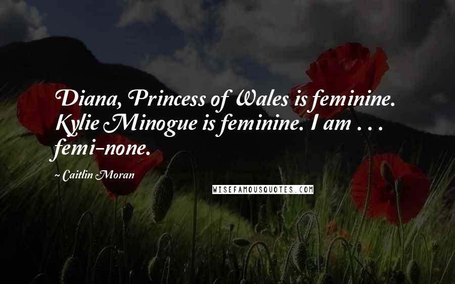 Caitlin Moran Quotes: Diana, Princess of Wales is feminine. Kylie Minogue is feminine. I am . . . femi-none.