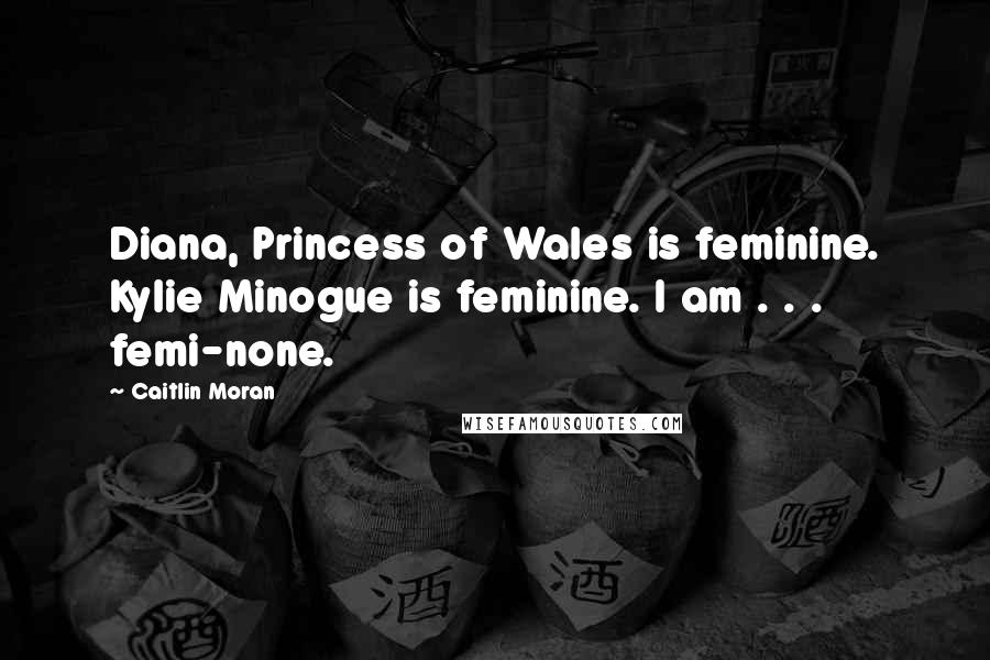 Caitlin Moran Quotes: Diana, Princess of Wales is feminine. Kylie Minogue is feminine. I am . . . femi-none.