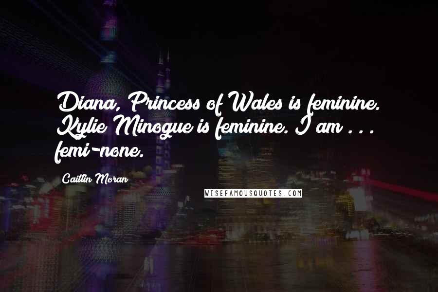 Caitlin Moran Quotes: Diana, Princess of Wales is feminine. Kylie Minogue is feminine. I am . . . femi-none.