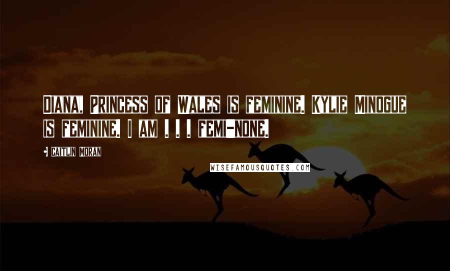 Caitlin Moran Quotes: Diana, Princess of Wales is feminine. Kylie Minogue is feminine. I am . . . femi-none.