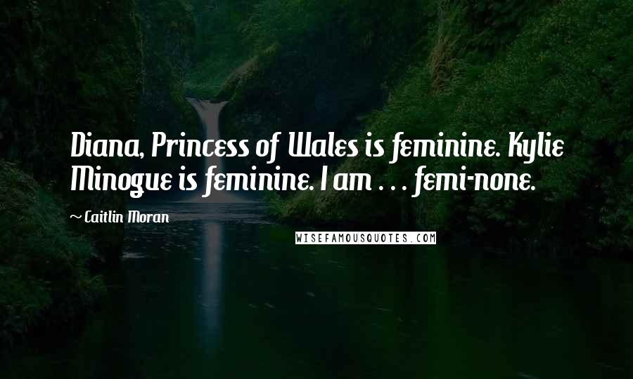 Caitlin Moran Quotes: Diana, Princess of Wales is feminine. Kylie Minogue is feminine. I am . . . femi-none.