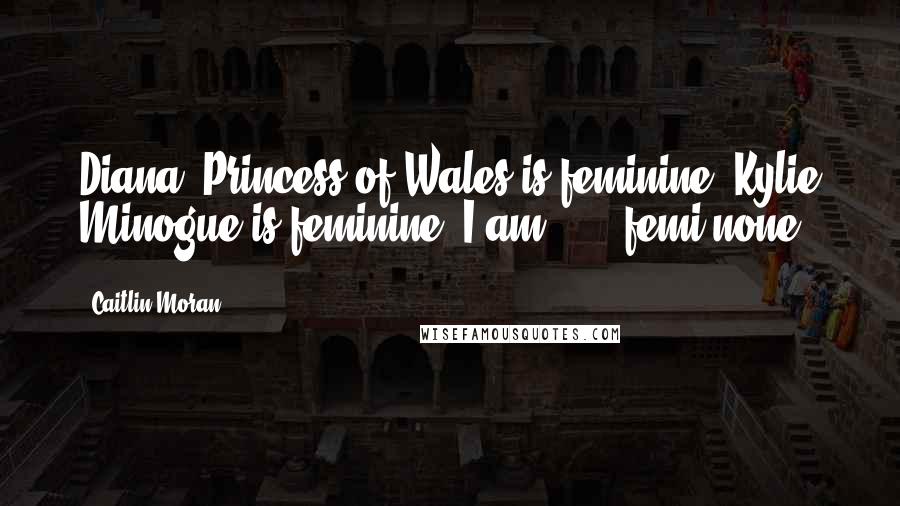 Caitlin Moran Quotes: Diana, Princess of Wales is feminine. Kylie Minogue is feminine. I am . . . femi-none.