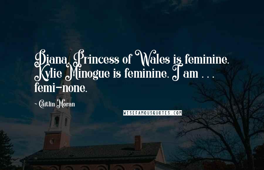 Caitlin Moran Quotes: Diana, Princess of Wales is feminine. Kylie Minogue is feminine. I am . . . femi-none.