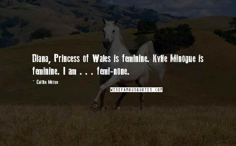 Caitlin Moran Quotes: Diana, Princess of Wales is feminine. Kylie Minogue is feminine. I am . . . femi-none.