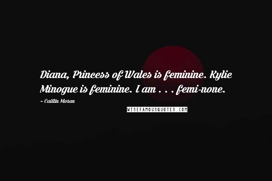 Caitlin Moran Quotes: Diana, Princess of Wales is feminine. Kylie Minogue is feminine. I am . . . femi-none.