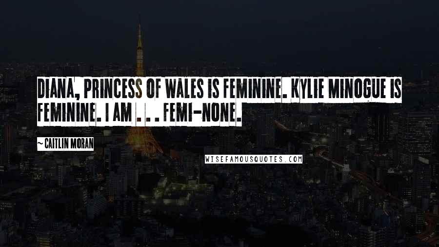 Caitlin Moran Quotes: Diana, Princess of Wales is feminine. Kylie Minogue is feminine. I am . . . femi-none.