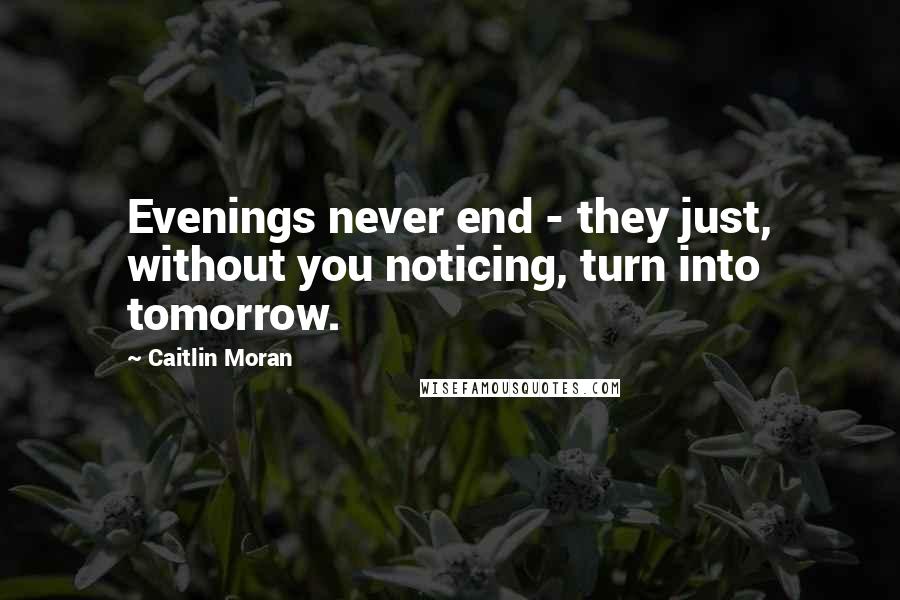 Caitlin Moran Quotes: Evenings never end - they just, without you noticing, turn into tomorrow.