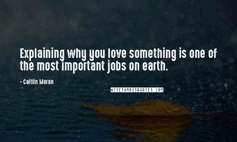 Caitlin Moran Quotes: Explaining why you love something is one of the most important jobs on earth.