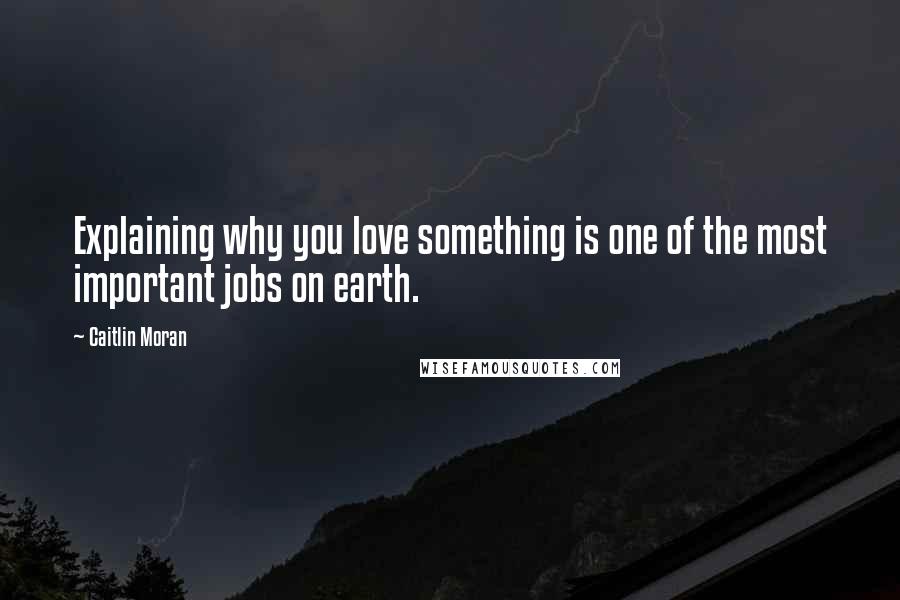 Caitlin Moran Quotes: Explaining why you love something is one of the most important jobs on earth.