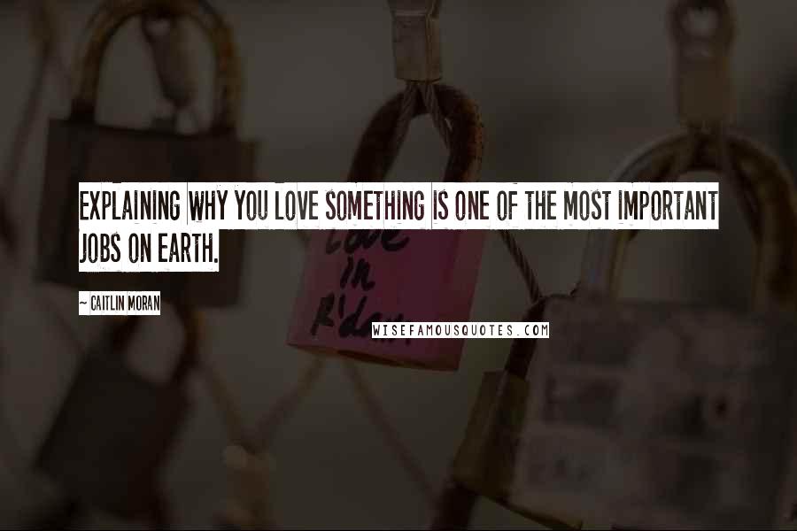 Caitlin Moran Quotes: Explaining why you love something is one of the most important jobs on earth.